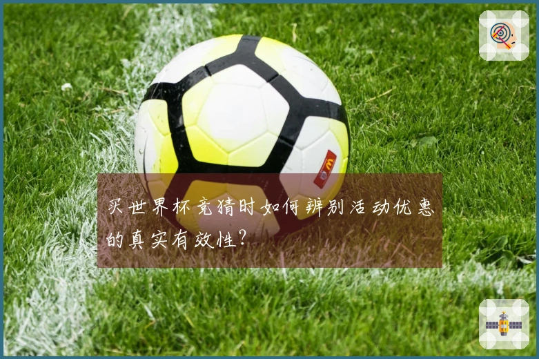 买世界杯竞猜时如何辨别活动优惠的真实有效性？